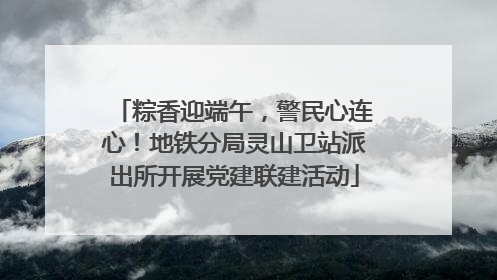 粽香迎端午，警民心连心！地铁分局灵山卫站派出所开展党建联建活动